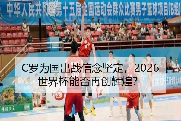 C罗为国出战信念坚定，2026世界杯能否再创辉煌？